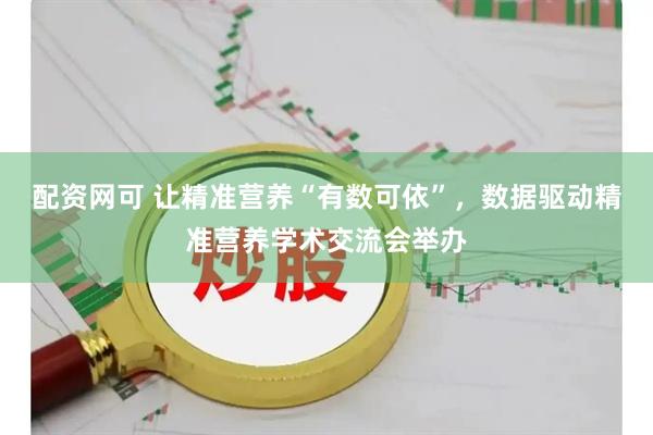 配资网可 让精准营养“有数可依”，数据驱动精准营养学术交流会举办