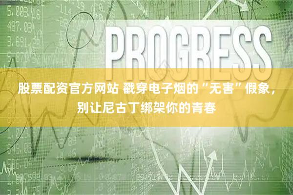 股票配资官方网站 戳穿电子烟的“无害”假象，别让尼古丁绑架你的青春