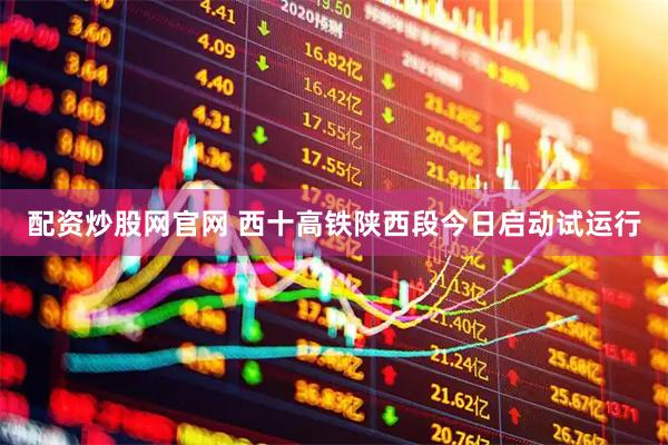 配资炒股网官网 西十高铁陕西段今日启动试运行