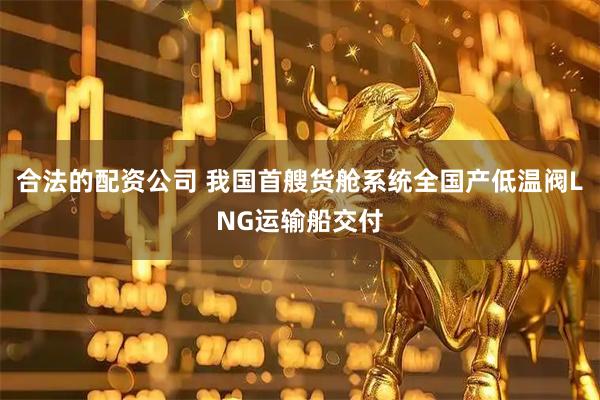 合法的配资公司 我国首艘货舱系统全国产低温阀LNG运输船交付