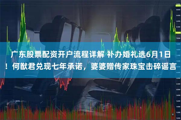 广东股票配资开户流程详解 补办婚礼选6月1日！何猷君兑现七年承诺，婆婆赠传家珠宝击碎谣言