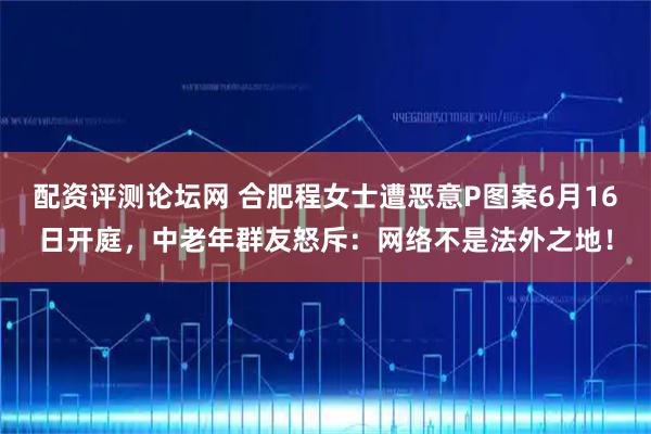 配资评测论坛网 合肥程女士遭恶意P图案6月16日开庭，中老年群友怒斥：网络不是法外之地！