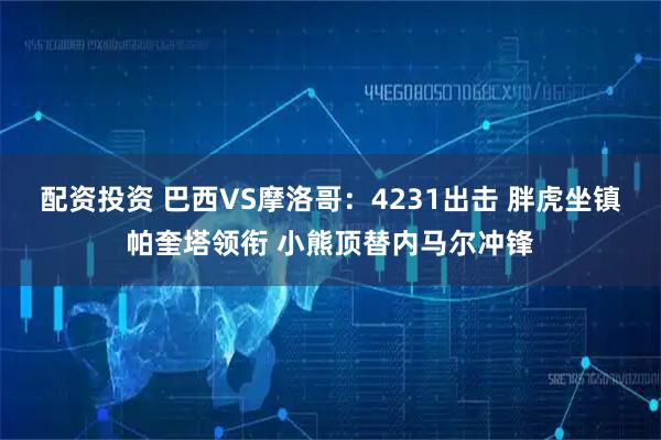 配资投资 巴西VS摩洛哥：4231出击 胖虎坐镇帕奎塔领衔 小熊顶替内马尔冲锋