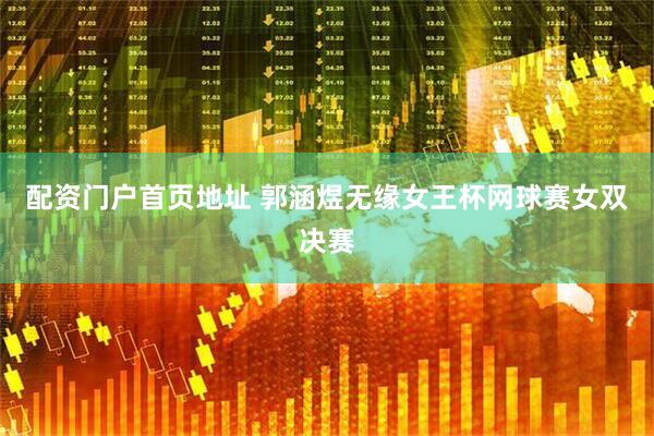 配资门户首页地址 郭涵煜无缘女王杯网球赛女双决赛