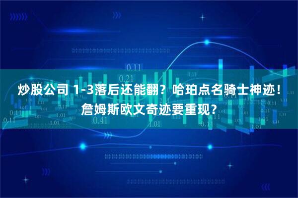 炒股公司 1-3落后还能翻？哈珀点名骑士神迹！詹姆斯欧文奇迹要重现？