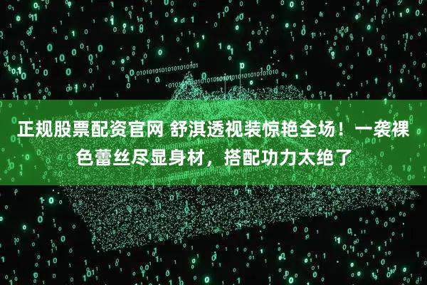 正规股票配资官网 舒淇透视装惊艳全场！一袭裸色蕾丝尽显身材，搭配功力太绝了