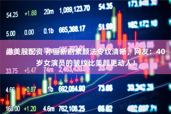港美股配资 孙俪新剧素颜法令纹清晰，网友：40岁女演员的皱纹比美颜更动人！